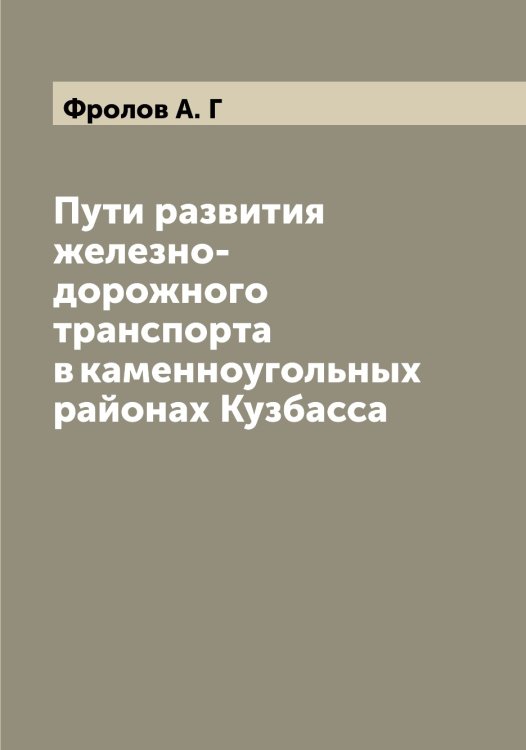 Обложка книги «Пути развития железно-дорожного транспорта в каменноугольных районах Кузбасса» — Фролов А. Г, ISBN 9785521287345