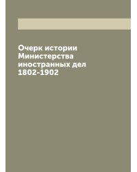 Очерк истории Министерства иностранных дел 1802-1902