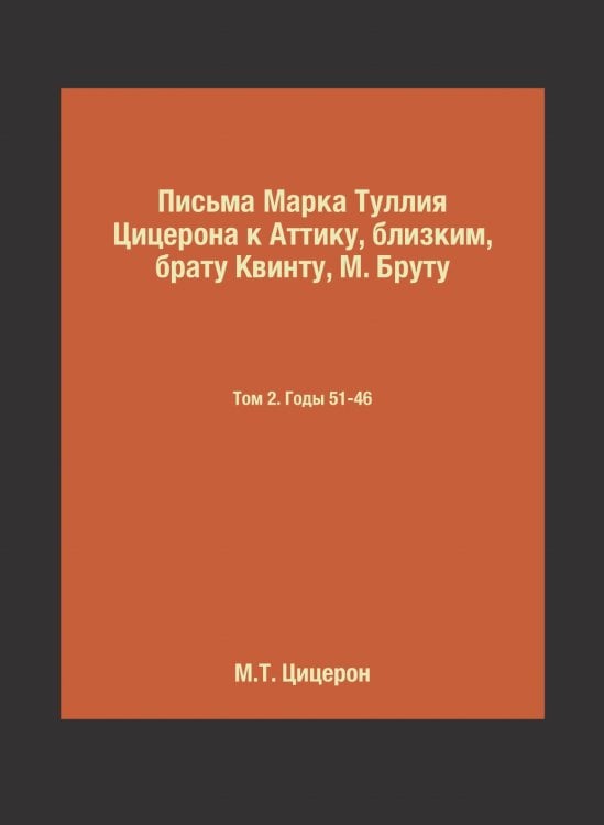 Письма Марка Туллия Цицерона к Аттику, близким, брату Квинту, М. Бруту