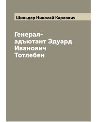 Генерал-адъютант Эдуард Иванович Тотлебен
