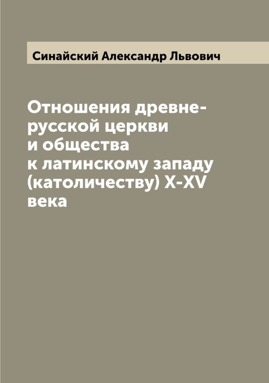 Обложка книги «Отношения древне-русской церкви и общества к латинскому западу (католичеству) X-XV века» — Синайский Александр Львович, ISBN 9785519736541