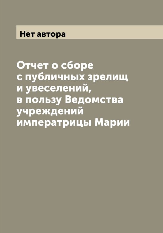 Обложка книги «Отчет о сборе с публичных зрелищ и увеселений, в пользу Ведомства учреждений императрицы Марии» — Нет автора, ISBN 9785519813143
