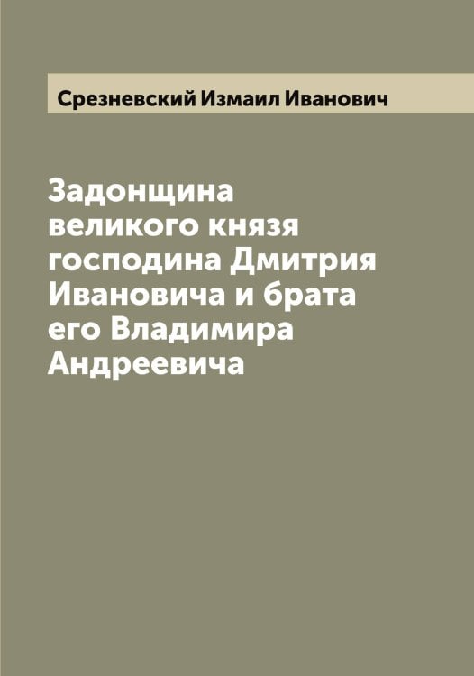 Обложка книги «Задонщина великого князя господина Дмитрия Ивановича и брата его Владимира Андреевича» — Срезневский Измаил Иванович, ISBN 9785519751483