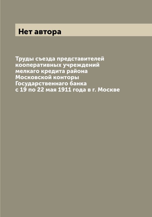 Труды съезда представителей кооперативных учреждений мелкаго кредита района Московской конторы Государственнаго банка с 19 по 22 мая 1911 года в г. Москве Обложка книги «Труды съезда представителей кооперативных учреждений мелкаго кредита района Московской конторы Государственнаго банка с 19 по 22 мая 1911 года в г. Москве» — Нет автора, ISBN 9785519760249