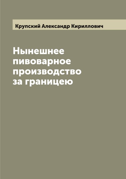 Обложка книги «Нынешнее пивоварное производство за границею» — Крупский Александр Кириллович, ISBN 9785519913058