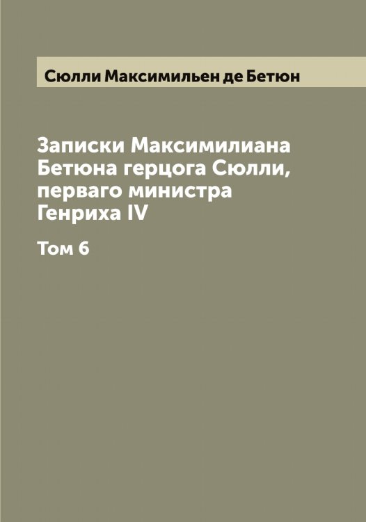 Обложка книги «Записки Максимилиана Бетюна герцога Сюлли, перваго министра Генриха IV» — Сюлли Максимильен де Бетюн, ISBN 9785519761598