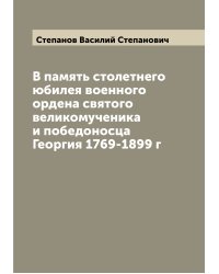В память столетнего юбилея военного ордена святого великомученика и победоносца Георгия 1769-1899 г
