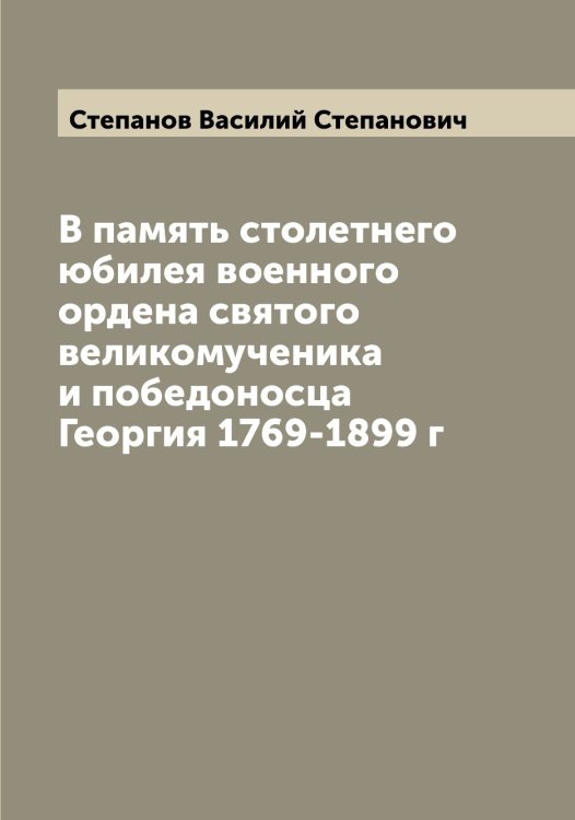В память столетнего юбилея военного ордена святого великомученика и победоносца Георгия 1769-1899 г Обложка книги «В память столетнего юбилея военного ордена святого великомученика и победоносца Георгия 1769-1899 г» — Степанов Василий Степанович, ISBN 9785519754361