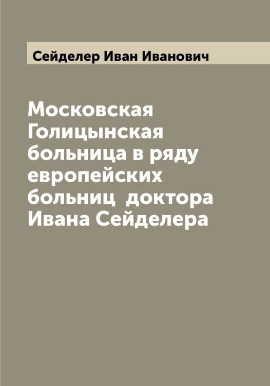 Обложка книги «Московская Голицынская больница в ряду европейских больниц  доктора Ивана Сейделера» — Сейделер Иван Иванович, ISBN 9785519851718