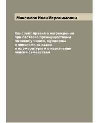 Конспект правил о награждении при отставке преимуществами по закону чином, мундиром и пенсиями из казны и из эмеритуры и о назначении пенсий семействам