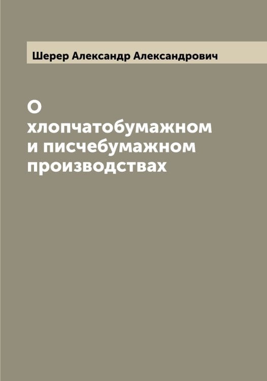 Обложка книги «О хлопчатобумажном и писчебумажном производствах» — Шерер Александр Александрович, ISBN 9785521310302