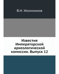Известия Императорской археологической комиссии. Выпуск 12