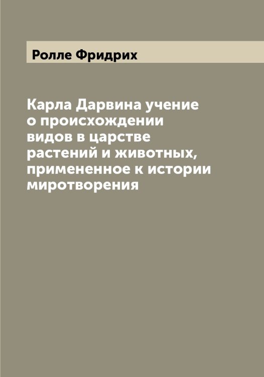Обложка книги «Карла Дарвина учение о происхождении видов в царстве растений и животных, примененное к истории миротворения» — Ролле Фридрих, ISBN 9785519811101