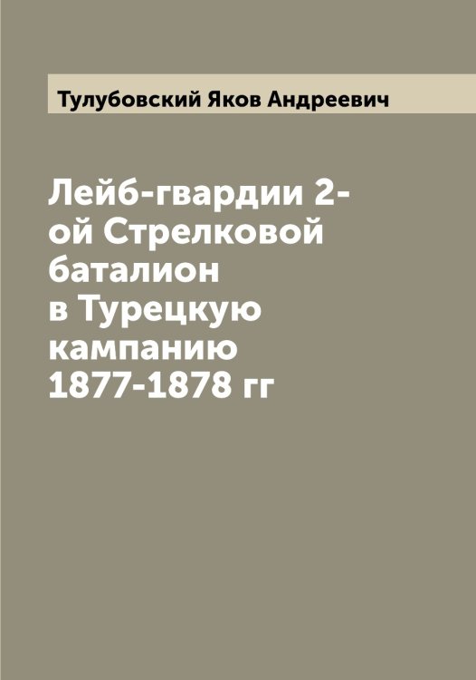 Обложка книги «Лейб-гвардии 2-ой Стрелковой баталион в Турецкую кампанию 1877-1878 гг» — Тулубовский Яков Андреевич, ISBN 9785519776004