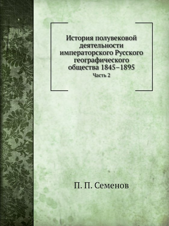 История полувековой деятельности императорского Русского географического общества 1845–1895 История полувековой деятельности императорского Русского географического общества 1845–1895