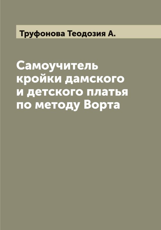 Обложка книги «Самоучитель кройки дамского и детского платья по методу Ворта» — Труфонова Теодозия А., ISBN 9785519775663