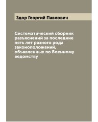Систематический сборник разъяснений за последние пять лет разного рода законоположений, объявленных по Военному ведомству