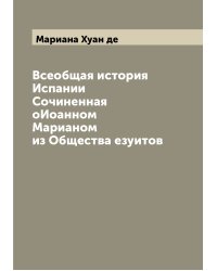 Всеобщая история Испании  Сочиненная оИоанном Марианом из Общества езуитов