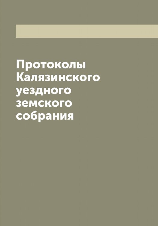 Обложка книги «Протоколы Калязинского уездного земского собрания» — Нет автора, ISBN 9785519878647