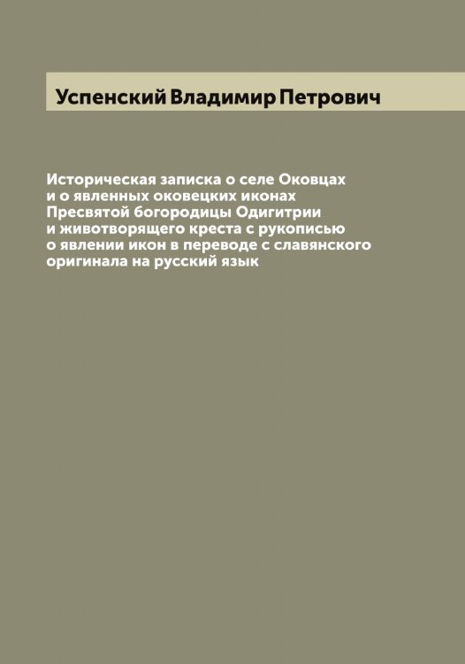 Обложка книги «Историческая записка о селе Оковцах и о явленных оковецких иконах Пресвятой богородицы Одигитрии и животворящего креста с рукописью о явлении икон в переводе с славянского оригинала на русский язык» — Успенский Владимир Петрович, ISBN 9785519783910