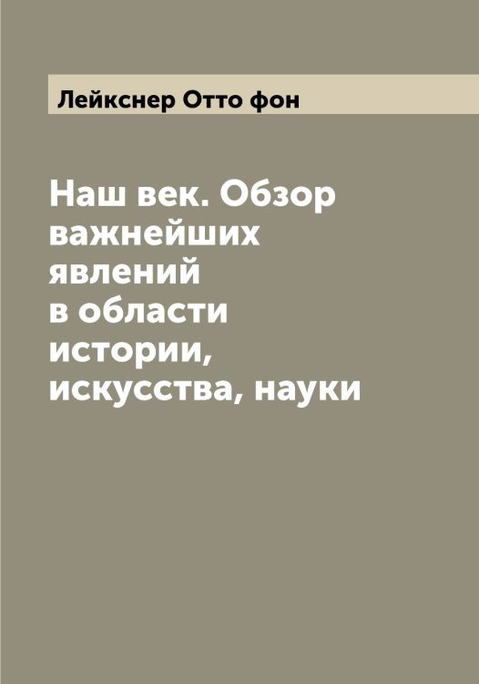 Обложка книги «Наш век. Обзор важнейших явлений в области истории, искусства, науки» — Лейкснер Отто фон, ISBN 9785519929868