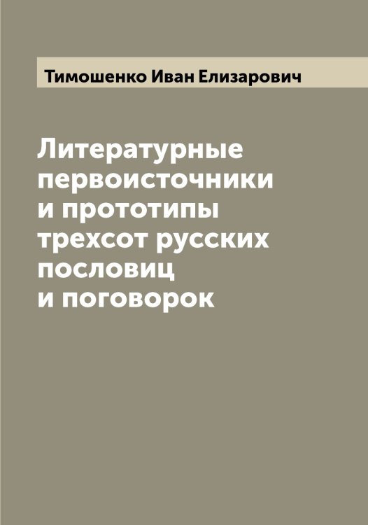 Обложка книги «Литературные первоисточники и прототипы трехсот русских пословиц и поговорок» — Тимошенко Иван Елизарович, ISBN 9785519767064