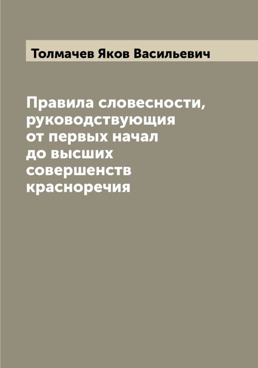 Обложка книги «Правила словесности, руководствующия от первых начал до выcших совершенств красноречия» — Толмачев Яков Васильевич, ISBN 9785519770033
