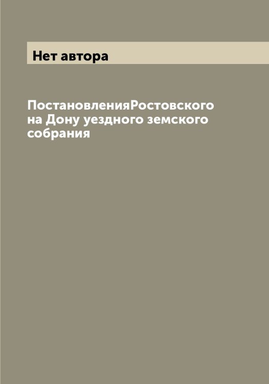Обложка книги «ПостановленияРостовского на Дону уездного земского собрания» — Нет автора, ISBN 9785519836012