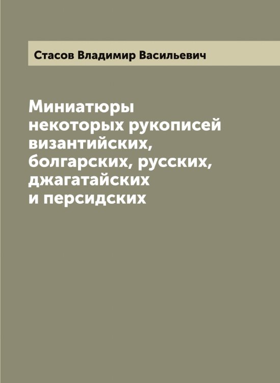 Обложка книги «Миниатюры некоторых рукописей византийских, болгарских, русских, джагатайских и персидских» — Стасов Владимир Васильевич, ISBN 9785519753593
