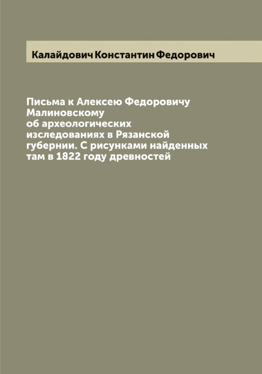 Письма к Алексею Федоровичу Малиновскому об археологических изследованиях в Рязанской губернии. С рисунками найденных там в 1822 году древностей Обложка книги «Письма к Алексею Федоровичу Малиновскому об археологических изследованиях в Рязанской губернии. С рисунками найденных там в 1822 году древностей» — Калайдович Константин Федорович, ISBN 9785519877497