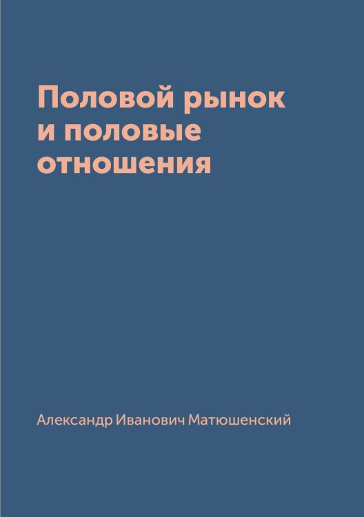 Половой рынок и половые отношения Обложка книги «Половой рынок и половые отношения» — Александр Иванович Матюшенский, ISBN 9785519669405