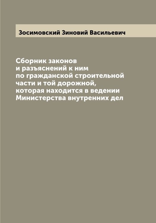 Обложка книги «Сборник законов и разъяснений к ним по гражданской строительной части и той дорожной, которая находится в ведении Министерства внутренних дел» — Зосимовский Зиновий Васильевич, ISBN 9785519863964
