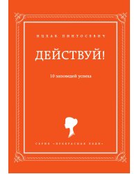 Действуй! 10 заповедей успеха