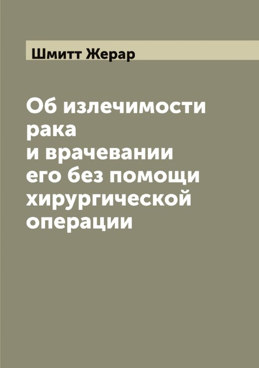 Обложка книги «Об излечимости рака и врачевании его без помощи хирургической операции» — Шмитт Жерар, ISBN 9785521314157