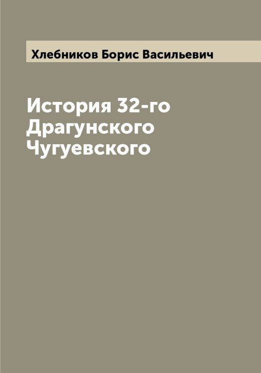 История 32-го Драгунского Чугуевского Обложка книги «История 32-го Драгунского Чугуевского» — Хлебников Борис Васильевич, ISBN 9785521291557