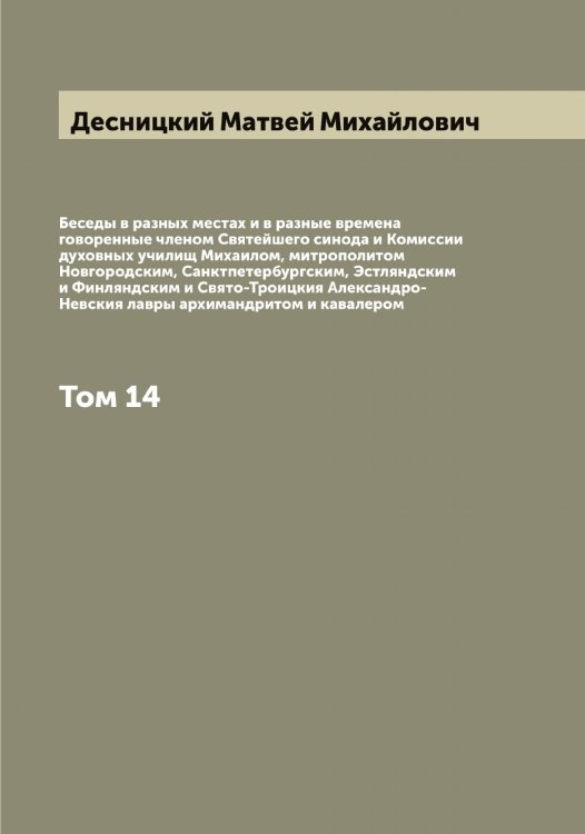 Обложка книги «Беседы в разных местах и в разные времена говоренные членом Святейшего синода и Комиссии духовных училищ Михаилом, митрополитом Новгородским, Санктпетербургским, Эстляндским и Финляндским и Свято-Троицкия Александро-Невския лавры архимандритом и кавалером» — Десницкий Матвей Михайлович, ISBN 9785519968454