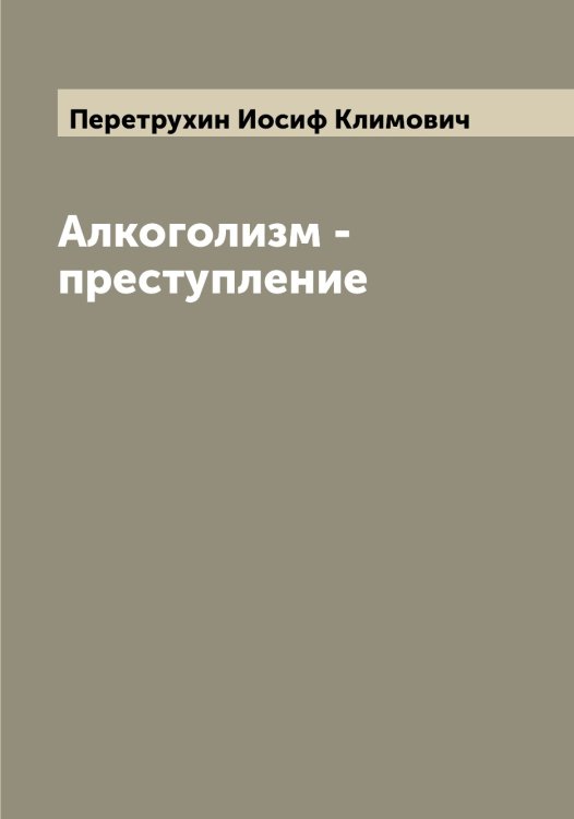 Обложка книги «Алкоголизм - преступление» — Перетрухин Иосиф Климович, ISBN 9785521276684