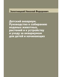 Детский аквариум. Руководство к собиранию водяных животных, растений и к устройству и уходу за аквариумом для детей и начинающих