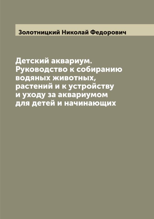 Обложка книги «Детский аквариум. Руководство к собиранию водяных животных, растений и к устройству и уходу за аквариумом для детей и начинающих» — Золотницкий Николай Федорович, ISBN 9785519863117