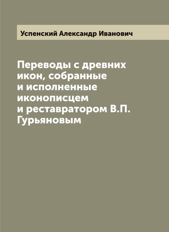 Обложка книги «Переводы с древних икон, собранные и исполненные иконописцем и реставратором В.П. Гурьяновым» — Успенский Александр Иванович, ISBN 9785519783781