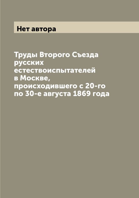Обложка книги «Труды Второго Съезда русских естествоиспытателей в Москве, происходившего с 20-го по 30-е августа 1869 года» — Нет автора, ISBN 9785519760416