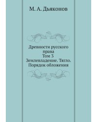 Древности русского права. Том 3. Землевладение. Тягло. Порядок обложения
