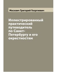 Иллюстрированный практический путеводитель по Санкт-Петербургу и его окрестностям