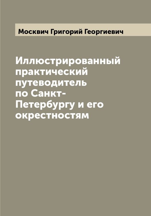 Обложка книги «Иллюстрированный практический путеводитель по Санкт-Петербургу и его окрестностям» — Москвич Григорий Георгиевич, ISBN 9785519975742