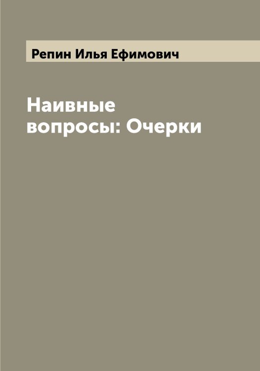 Обложка книги «Наивные вопросы: Очерки» — Репин Илья Ефимович, ISBN 9785519806053