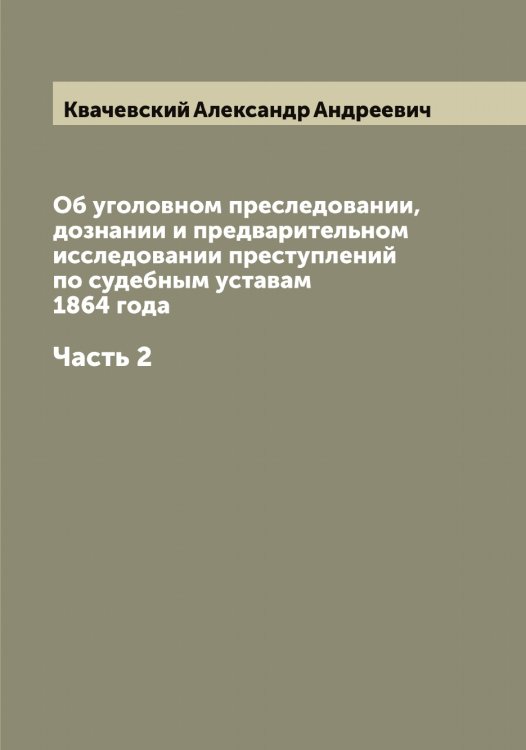 Обложка книги «Об уголовном преследовании, дознании и предварительном исследовании преступлений по судебным уставам 1864 года» — Квачевский Александр Андреевич, ISBN 9785519887687