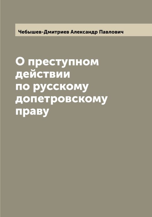 Обложка книги «О преступном действии по русскому допетровскому праву» — Чебышев-Дмитриев Александр Павлович, ISBN 9785521298747