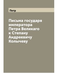 Письма государя императора Петра Великаго к Степану Андреевичу Колычеву