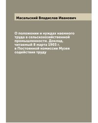 О положении и нуждах наемного труда в сельскохозяйственной промышленности. Доклад, читаемый 8 марта 1903 г. в Постоянной комиссии Музея содействия труду