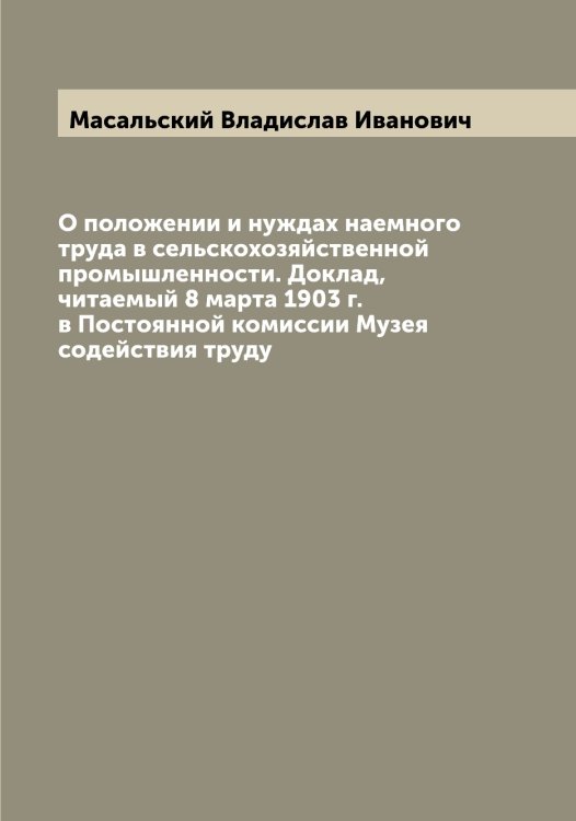 Обложка книги «О положении и нуждах наемного труда в сельскохозяйственной промышленности. Доклад, читаемый 8 марта 1903 г. в Постоянной комиссии Музея содействия труду» — Масальский Владислав Иванович, ISBN 9785519956505